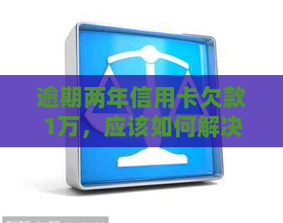 逾期两年信用卡欠款1万，应该如何解决？