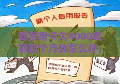 我信用卡欠4000逾期四个月会怎么样，我应该怎么处理？