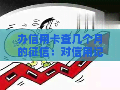 办信用卡查几个月的：对信用记录影响、查询方法及银行规定
