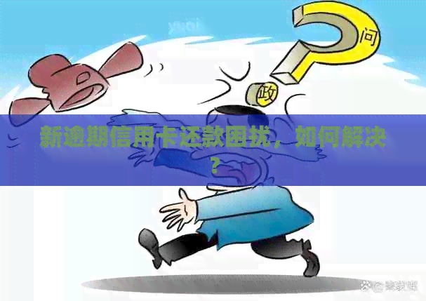 新逾期信用卡还款困扰，如何解决？