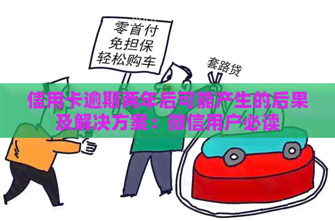 信用卡逾期两年后可能产生的后果及解决方案：微信用户必读
