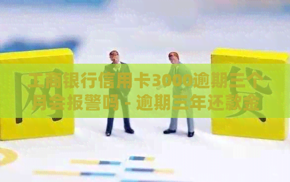 工商银行信用卡3000逾期三个月会报警吗 - 逾期三年还款金额计算及处理建议