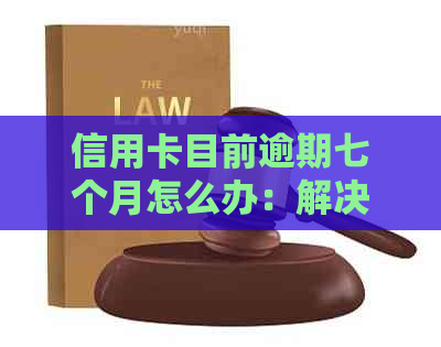 信用卡目前逾期七个月怎么办：解决逾期问题指南