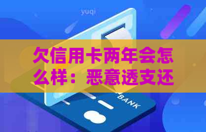 欠信用卡两年会怎么样：恶意透支还是被起诉？逾期两年的后果与解决方法