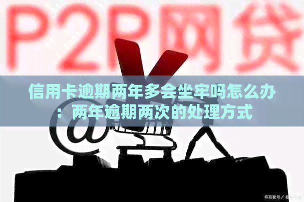 信用卡逾期两年多会坐牢吗怎么办：两年逾期两次的处理方式