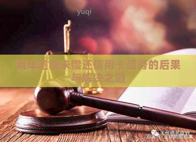 两年逾期未偿还信用卡债务的后果与解决之道