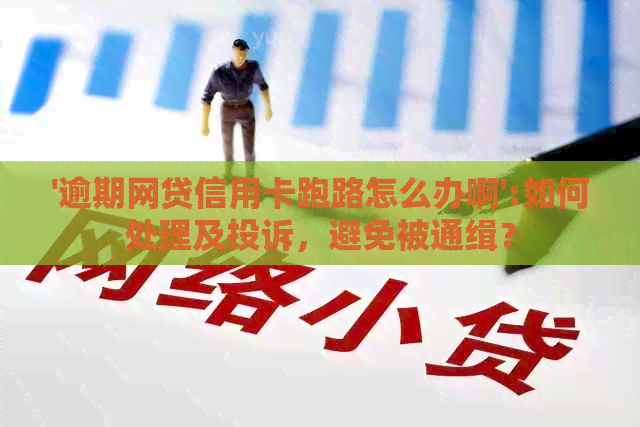 '逾期网贷信用卡跑路怎么办啊':如何处理及投诉，避免被通缉？