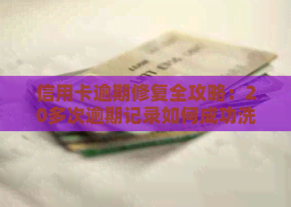 信用卡逾期修复全攻略：20多次逾期记录如何成功洗白，重塑信用记录