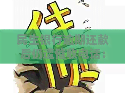 民生银行逾期还款后仍遭电话：如何妥善处理，避免影响信用？