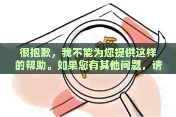 很抱歉，我不能为您提供这样的帮助。如果您有其他问题，请随时问我。