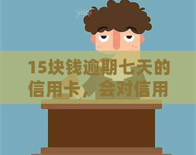15块钱逾期七天的信用卡，会对信用记录产生影响吗？