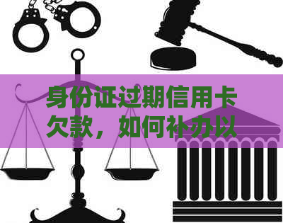 身份证过期信用卡欠款，如何补办以及解决方案全面解析