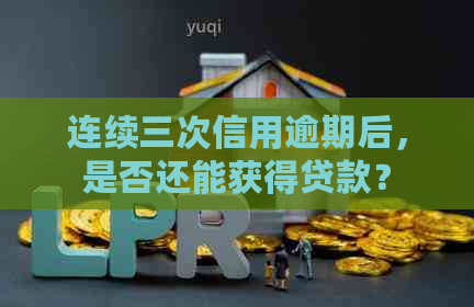 连续三次信用逾期后，是否还能获得贷款？