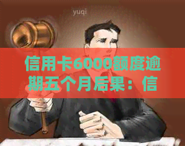 信用卡6000额度逾期五个月后果：信用受损、利息累积、影响严重。