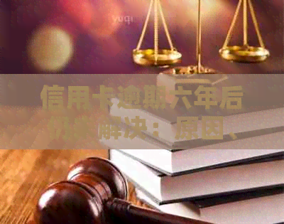 信用卡逾期六年后仍未解决：原因、后果及应对策略全方位解析