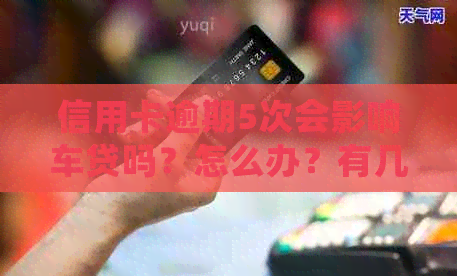 信用卡逾期5次会影响车贷吗？怎么办？有几次信用卡逾期会影响贷款买房么？