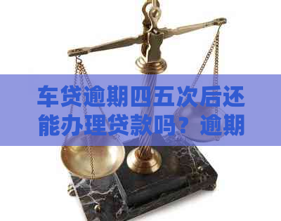 车贷逾期四五次后还能办理贷款吗？逾期对车贷申请的影响及解决方法解析