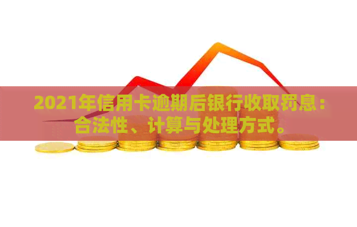 2021年信用卡逾期后银行收取罚息：合法性、计算与处理方式。