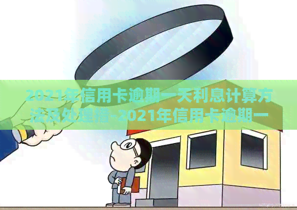 2021年信用卡逾期一天利息计算方法及处理措-2021年信用卡逾期一天利息计算方法及处理措施是什么