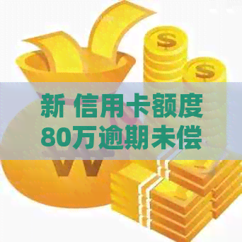 新 信用卡额度80万逾期未偿：如何解决还款难题并避免影响信用？