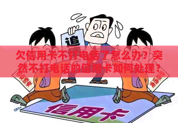 欠信用卡不打电话了怎么办？突然不打电话的信用卡如何处理？