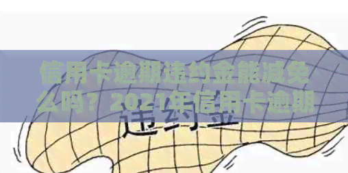 信用卡逾期违约金能减免么吗？2021年信用卡逾期违约金怎么算？