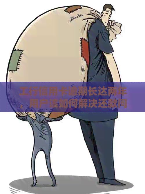 工行信用卡逾期长达两年，用户该如何解决还款问题和信用修复？