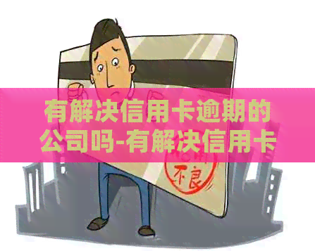有解决信用卡逾期的公司吗-有解决信用卡逾期的公司吗知乎