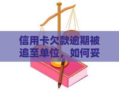 信用卡欠款逾期被追至单位，如何妥善处理？