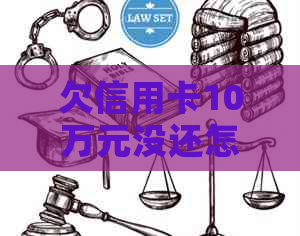 欠信用卡10万元没还怎么办-欠信用卡10万元没还怎么办理