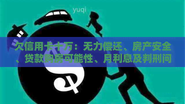欠信用卡十万：无力偿还、房产安全、贷款购房可能性、月利息及判刑问题