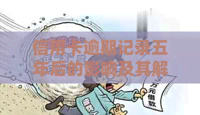 信用卡逾期记录五年后的影响及其解决办法：全面解析和建议