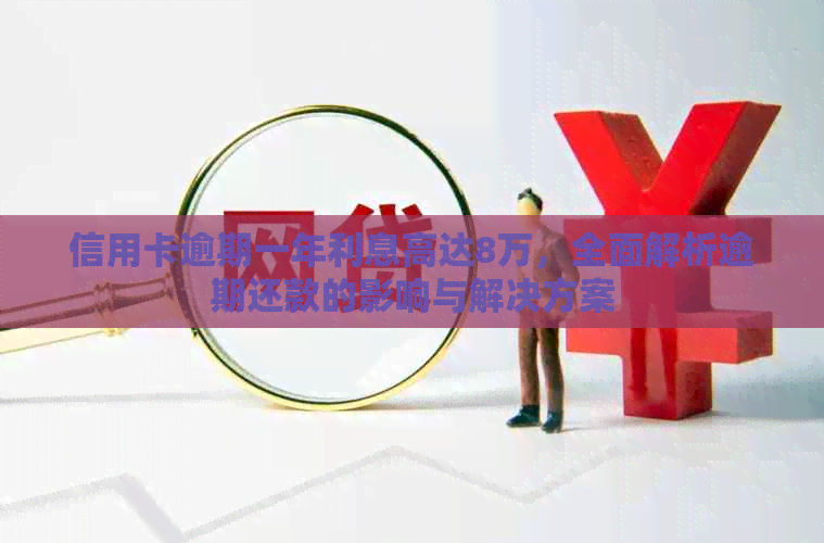 信用卡逾期一年利息高达8万，全面解析逾期还款的影响与解决方案