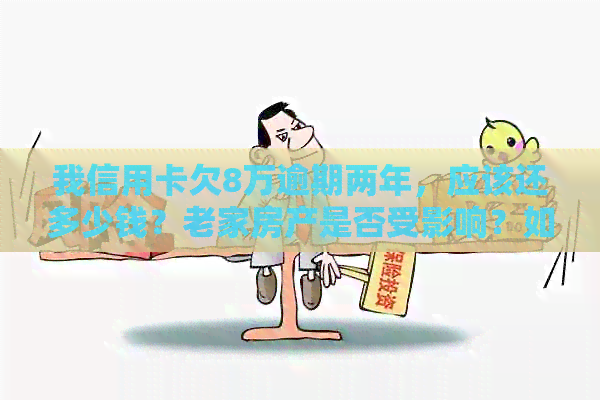 我信用卡欠8万逾期两年，应该还多少钱？老家房产是否受影响？如何解决？