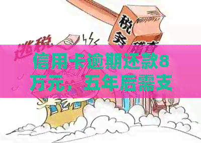 信用卡逾期还款8万元，五年后需支付的费用及相关影响分析