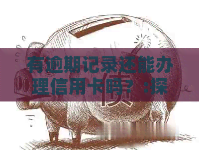 有逾期记录还能办理信用卡吗？:探讨有逾期信用记录的人是否能申请信用卡。