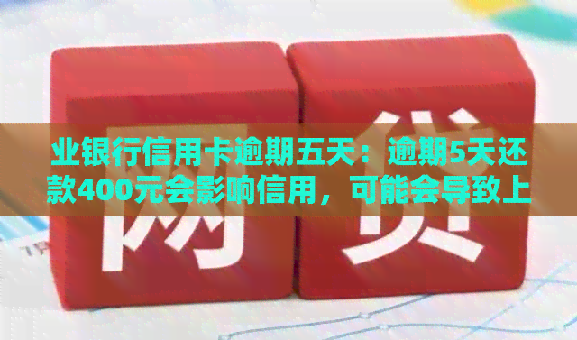 业银行信用卡逾期五天：逾期5天还款400元会影响信用，可能会导致上。