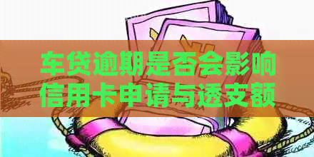 车贷逾期是否会影响信用卡申请与透支额度？