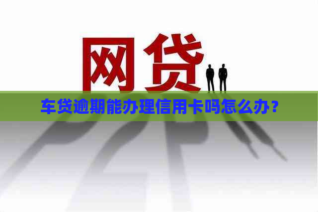 车贷逾期能办理信用卡吗怎么办？
