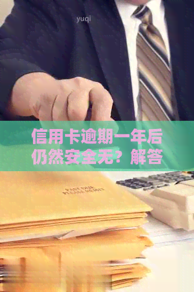 信用卡逾期一年后仍然安全无？解答用户疑虑和处理策略