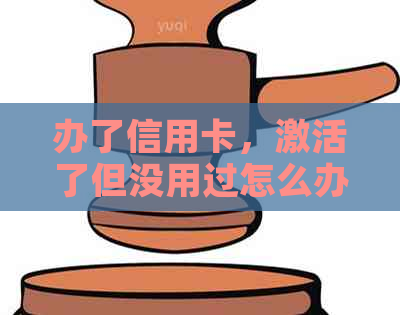 办了信用卡，激活了但没用过怎么办？