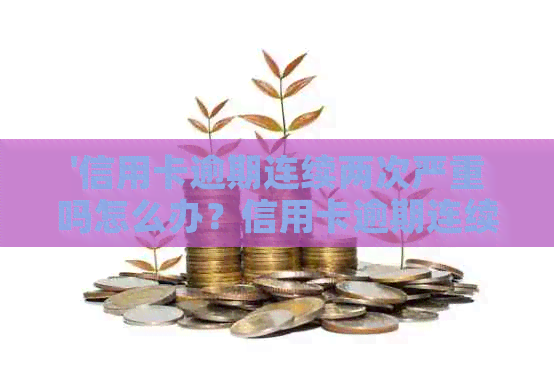 '信用卡逾期连续两次严重吗怎么办？信用卡逾期连续两次的后果如何？'