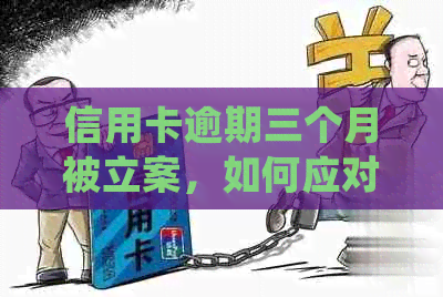 信用卡逾期三个月被立案，如何应对和解决？-信用卡q逾期三个月立案怎么办