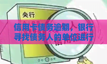 信用卡债务逾期，银行寻找债务人的单位进行