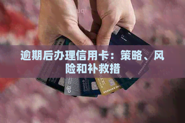 逾期后办理信用卡：策略、风险和补救措