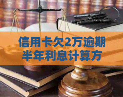 信用卡欠2万逾期半年利息计算方法与金额