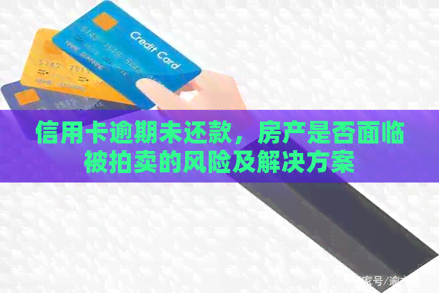 信用卡逾期未还款，房产是否面临被拍卖的风险及解决方案