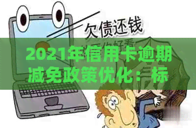 2021年信用卡逾期减免政策优化：标准、文件及具体措-2020年信用卡逾期减免标准