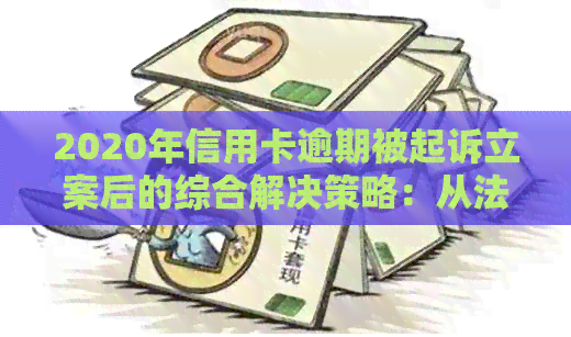 2020年信用卡逾期被起诉立案后的综合解决策略：从法律咨询到还款计划