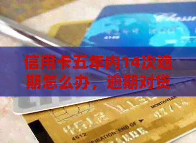 信用卡五年内14次逾期怎么办，逾期对贷款的影响及处理方法